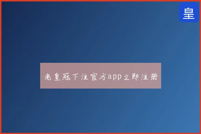 老皇冠下注官方app立即注册
