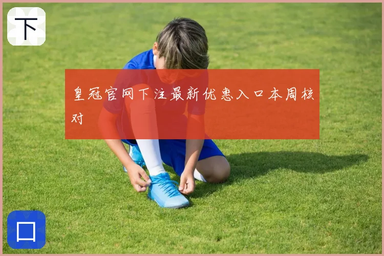 皇冠官网下注最新优惠入口本周核对