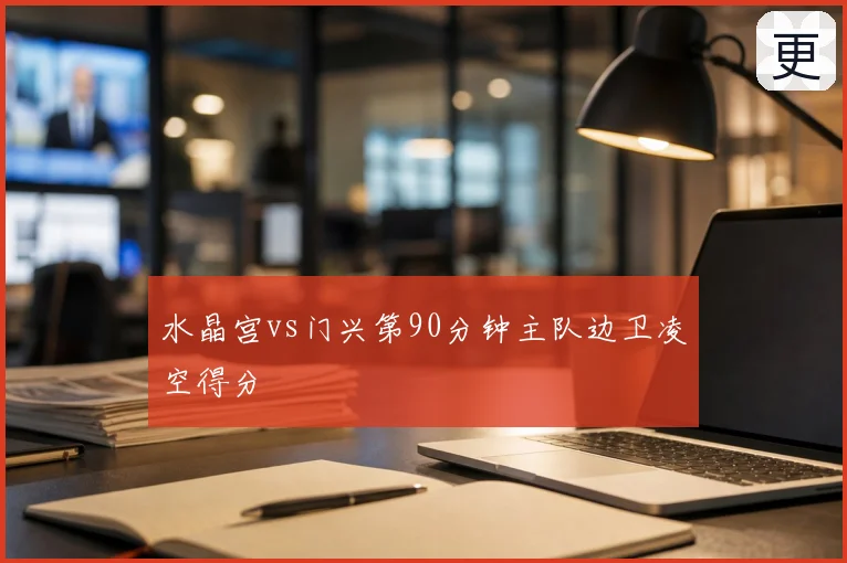 水晶宫vs门兴第90分钟主队边卫凌空得分