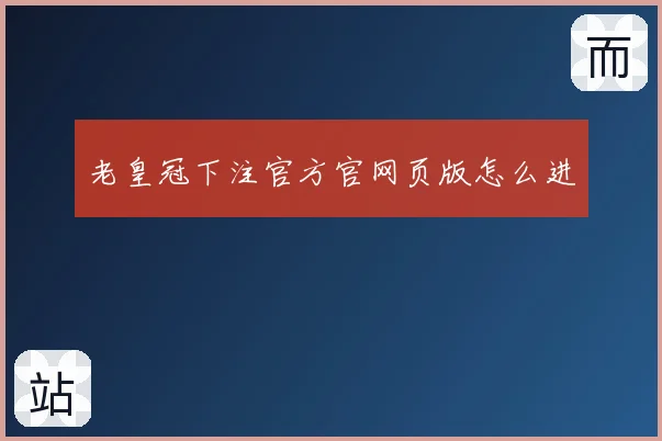 老皇冠下注官方官网页版怎么进