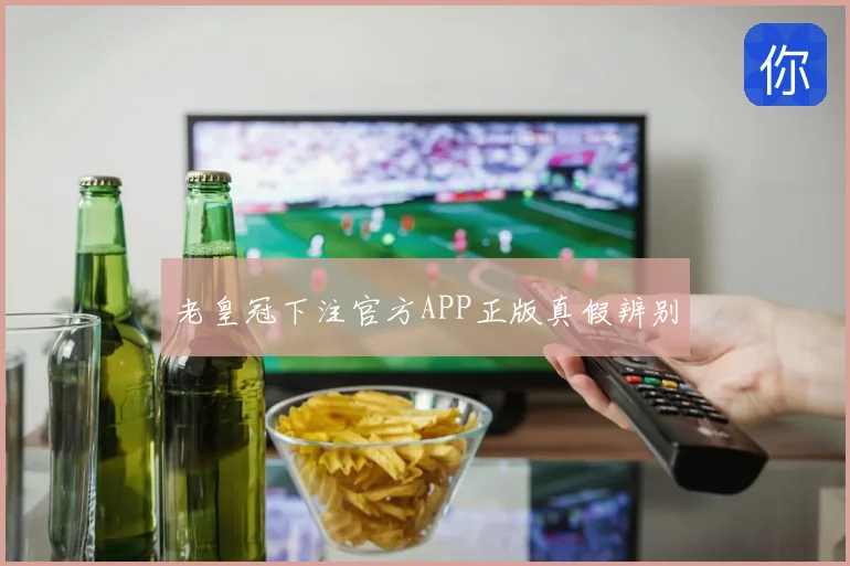 老皇冠下注官方APP正版真假辨别
