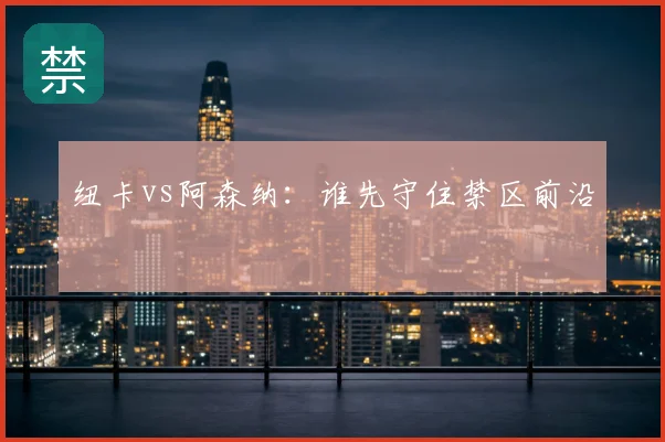纽卡vs阿森纳：谁先守住禁区前沿