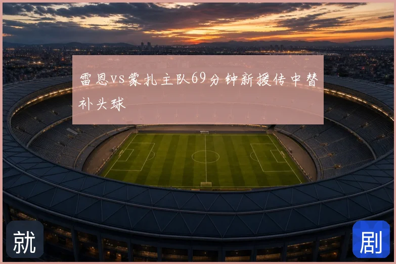 雷恩vs蒙扎主队69分钟新援传中替补头球