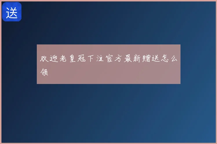 欢迎老皇冠下注官方最新赠送怎么领