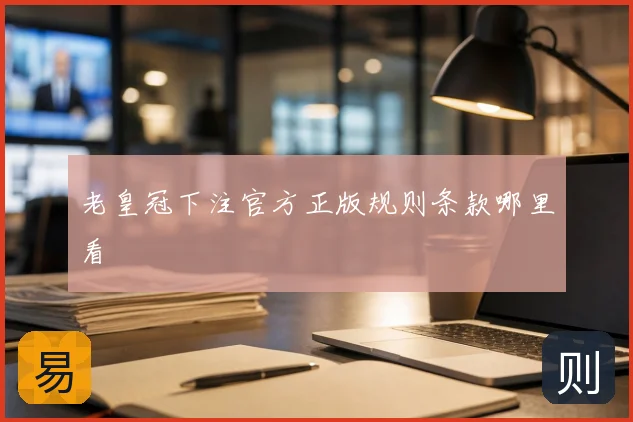 老皇冠下注官方正版规则条款哪里看
