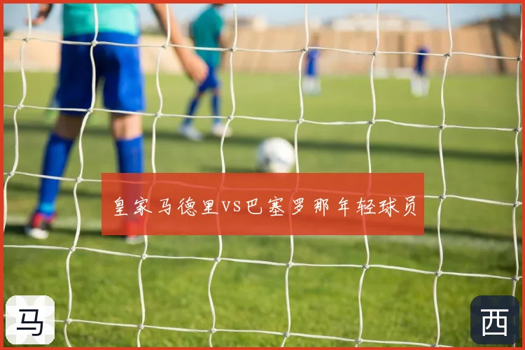 皇家马德里vs巴塞罗那年轻球员