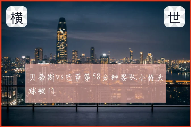 贝蒂斯vs巴萨第58分钟客队小将头球破门