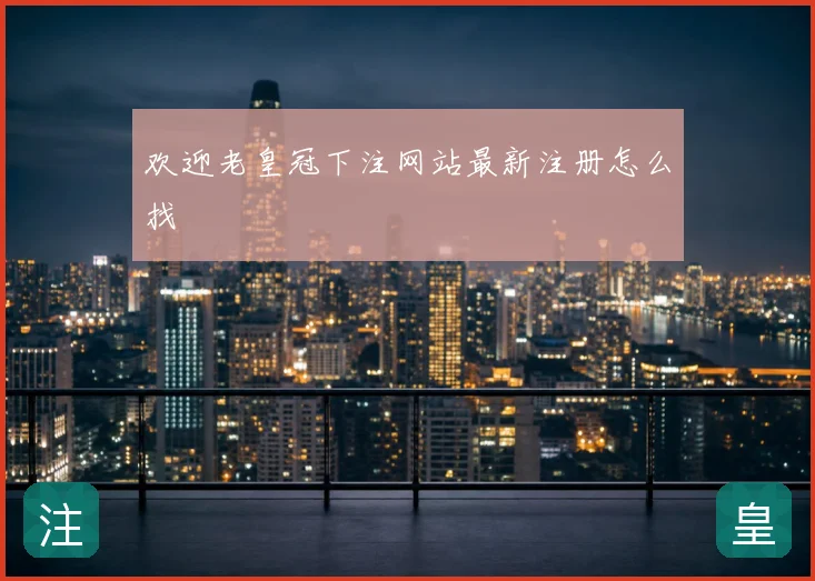 欢迎老皇冠下注网站最新注册怎么找
